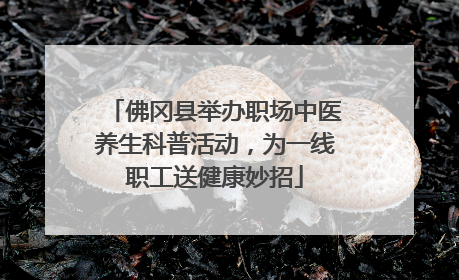 佛冈县举办职场中医养生科普活动，为一线职工送健康妙招