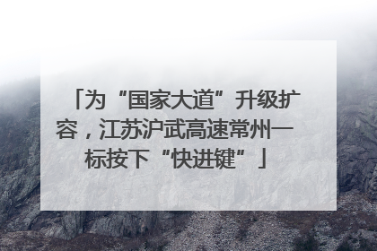 为“国家大道”升级扩容，江苏沪武高速常州一标按下“快进键”