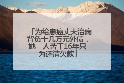 为给患癌丈夫治病背负十几万元外债，她一人苦干16年只为还清欠款