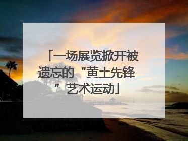 一场展览掀开被遗忘的“黄土先锋”艺术运动