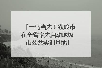 一马当先！铁岭市在全省率先启动地级市公共实训基地
