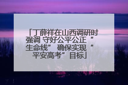 丁薛祥在山西调研时强调 守好公平公正“生命线” 确保实现“平安高考”目标
