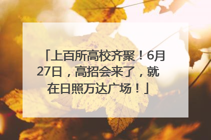 上百所高校齐聚！6月27日，高招会来了，就在日照万达广场！