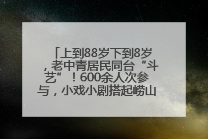 上到88岁下到8岁，老中青居民同台“斗艺”！600余人次参与，小戏小剧搭起崂山群众大舞台