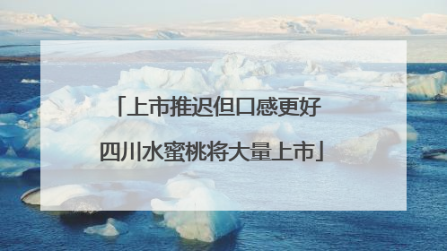 上市推迟但口感更好 四川水蜜桃将大量上市