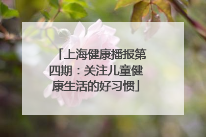 上海健康播报第四期：关注儿童健康生活的好习惯