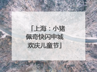 上海：小猪佩奇快闪申城欢庆儿童节