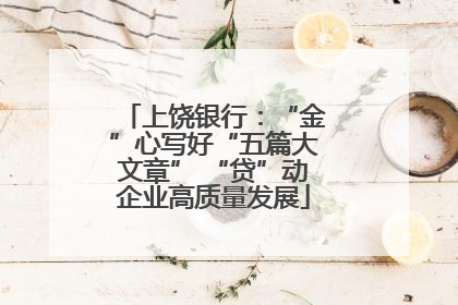 上饶银行：“金”心写好“五篇大文章” “贷”动企业高质量发展