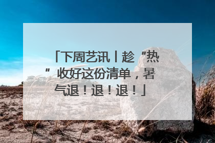 下周艺讯丨趁“热”收好这份清单，暑气退！退！退！