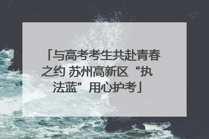 与高考考生共赴青春之约 苏州高新区“执法蓝”用心护考
