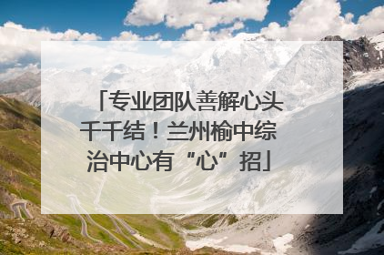专业团队善解心头千千结！兰州榆中综治中心有“心”招