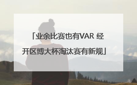 业余比赛也有VAR 经开区博大杯淘汰赛有新规