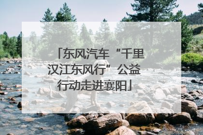 东风汽车“千里汉江东风行”公益行动走进襄阳