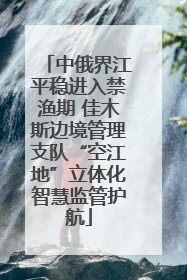 中俄界江平稳进入禁渔期 佳木斯边境管理支队“空江地”立体化智慧监管护航