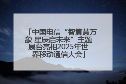 中国电信“智算慧万象 星辰启未来”主题展台亮相2025年世界移动通信大会