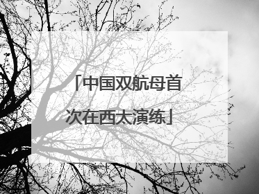 中国双航母首次在西太演练