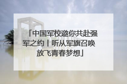中国军校邀你共赴强军之约丨听从军旗召唤 放飞青春梦想