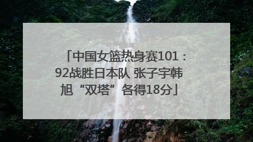 中国女篮热身赛101∶92战胜日本队 张子宇韩旭“双塔”各得18分