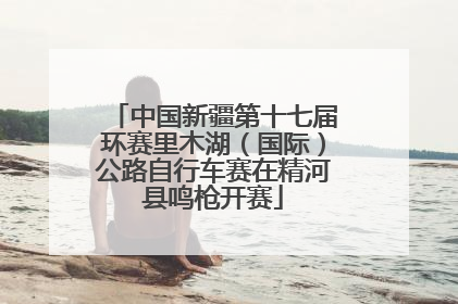 中国新疆第十七届环赛里木湖（国际）公路自行车赛在精河县鸣枪开赛