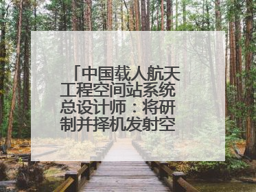 中国载人航天工程空间站系统总设计师：将研制并择机发射空间站扩展舱段