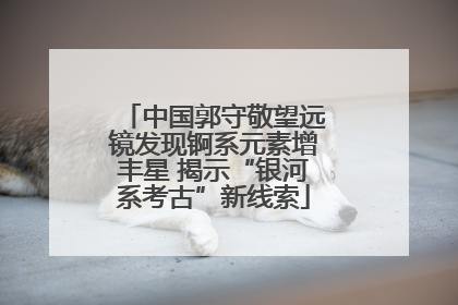 中国郭守敬望远镜发现锕系元素增丰星 揭示“银河系考古”新线索