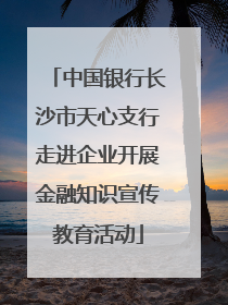 中国银行长沙市天心支行走进企业开展金融知识宣传教育活动