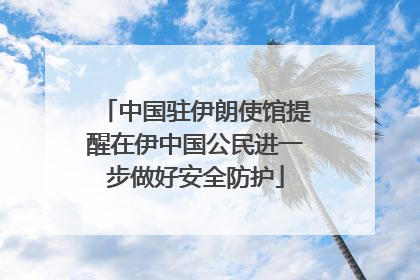 中国驻伊朗使馆提醒在伊中国公民进一步做好安全防护