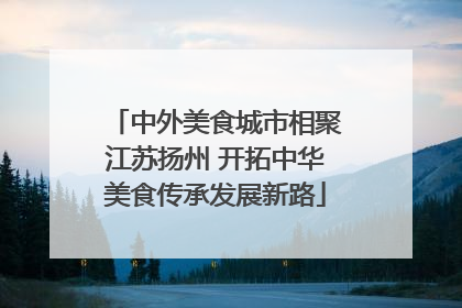 中外美食城市相聚江苏扬州 开拓中华美食传承发展新路