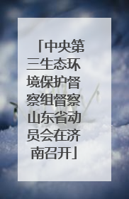 中央第三生态环境保护督察组督察山东省动员会在济南召开
