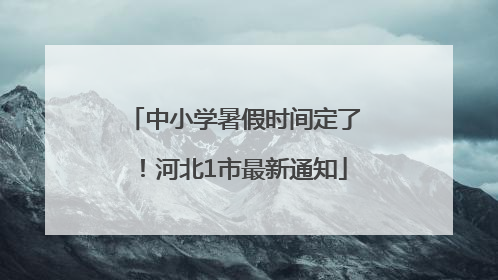 中小学暑假时间定了！河北1市最新通知