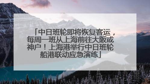 中日班轮即将恢复客运，每周一班从上海前往大阪或神户！上海港举行中日班轮船港联动应急演练