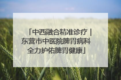中西融合精准诊疗｜东营市中医院脾胃病科全力护佑脾胃健康