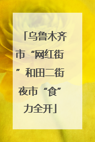 乌鲁木齐市“网红街”和田二街夜市“食”力全开