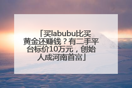 买labubu比买黄金还赚钱？有二手平台标价10万元，创始人成河南首富