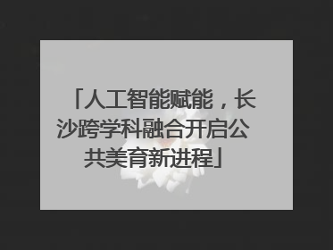 人工智能赋能，长沙跨学科融合开启公共美育新进程