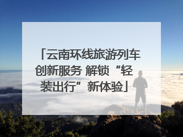 云南环线旅游列车创新服务 解锁“轻装出行”新体验