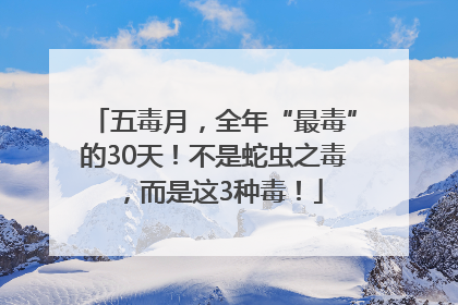五毒月，全年“最毒”的30天！不是蛇虫之毒，而是这3种毒！