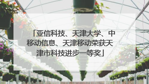 亚信科技、天津大学、中移动信息、天津移动荣获天津市科技进步一等奖