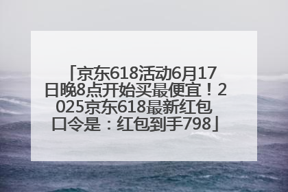 京东618活动6月17日晚8点开始买最便宜！2025京东618最新红包口令是：红包到手798