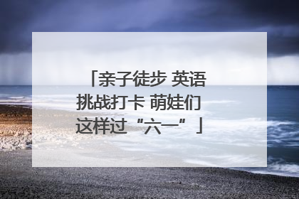 亲子徒步 英语挑战打卡 萌娃们这样过“六一”
