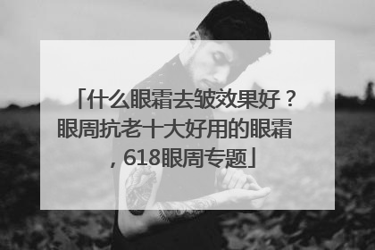 什么眼霜去皱效果好？眼周抗老十大好用的眼霜，618眼周专题