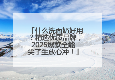 什么洗面奶好用？精选优质品牌，2025爆款全能尖子生放心冲！