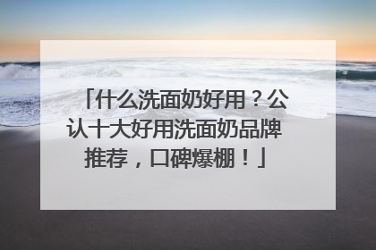 什么洗面奶好用？公认十大好用洗面奶品牌推荐，口碑爆棚！
