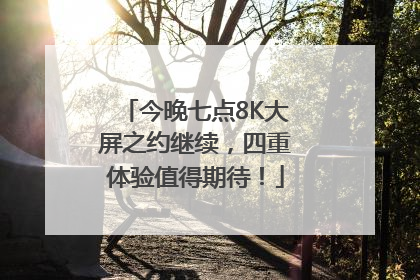 今晚七点8K大屏之约继续，四重体验值得期待！