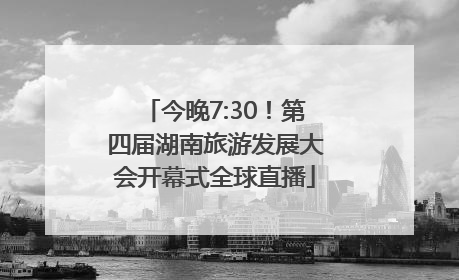 今晚7:30！第四届湖南旅游发展大会开幕式全球直播