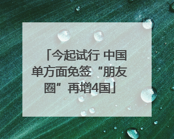 今起试行 中国单方面免签“朋友圈”再增4国