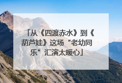 从《四渡赤水》到《葫芦娃》这场“老幼同乐”汇演太暖心