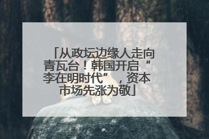 从政坛边缘人走向青瓦台！韩国开启“李在明时代”，资本市场先涨为敬