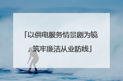 以供电服务情景剧为镜，筑牢廉洁从业防线