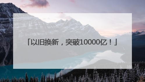 以旧换新，突破10000亿！